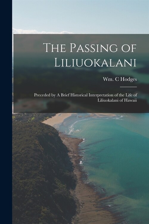 The Passing of Liliuokalani: Preceded by A Brief Historical Interpretation of the Life of Liliuokalani of Hawaii (Paperback)