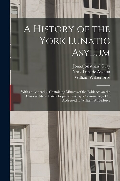 A History of the York Lunatic Asylum: With an Appendix, Containing Minutes of the Evidence on the Cases of Abuse Lately Inquired Into by a Committee, (Paperback)