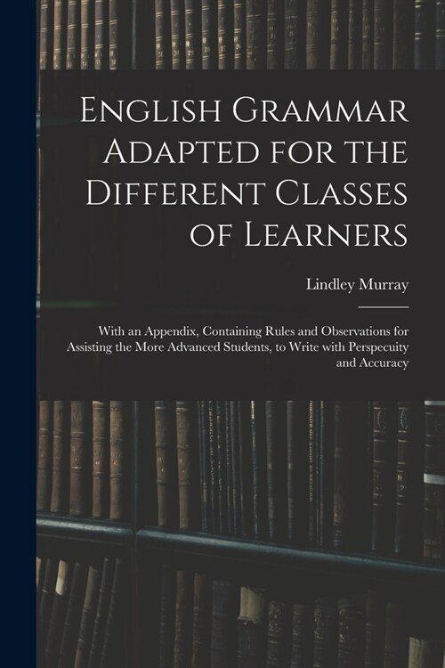 English Grammar Adapted for the Different Classes of Learners: With an Appendix, Containing Rules and Observations for Assisting the More Advanced Stu (Paperback)