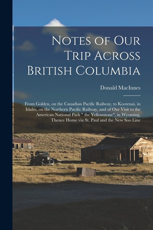 Notes of Our Trip Across British Columbia [microform]: From Golden, on the Canadian Pacific Railway, to Kootenai, in Idaho, on the Northern Pacific Ra (Paperback)
