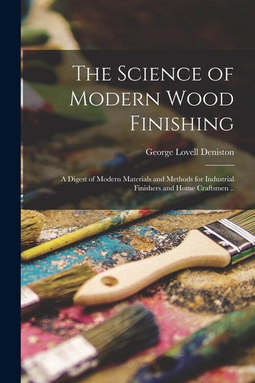 The Science of Modern Wood Finishing; a Digest of Modern Materials and Methods for Industrial Finishers and Home Craftsmen .. (Paperback)