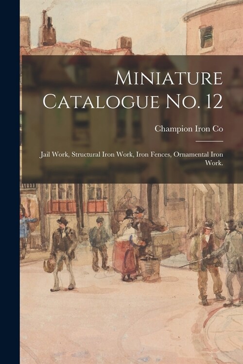 Miniature Catalogue No. 12: Jail Work, Structural Iron Work, Iron Fences, Ornamental Iron Work. (Paperback)