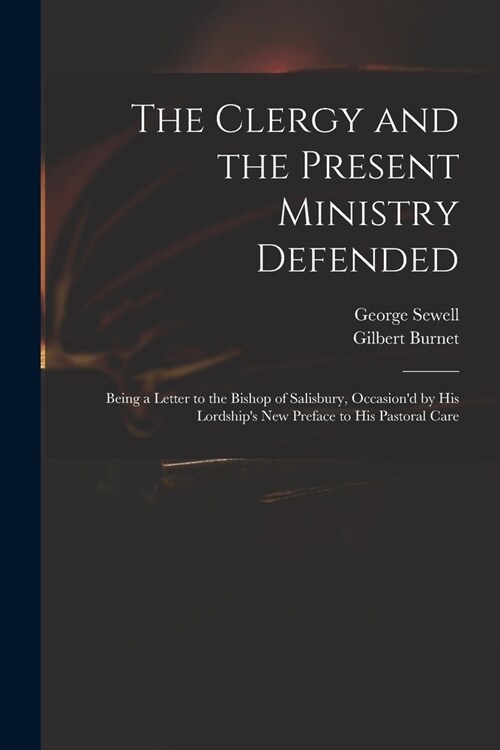 The Clergy and the Present Ministry Defended: Being a Letter to the Bishop of Salisbury, Occasiond by His Lordships New Preface to His Pastoral Care (Paperback)