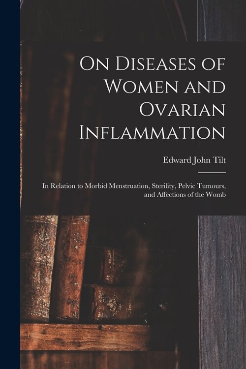 On Diseases of Women and Ovarian Inflammation: in Relation to Morbid Menstruation, Sterility, Pelvic Tumours, and Affections of the Womb (Paperback)