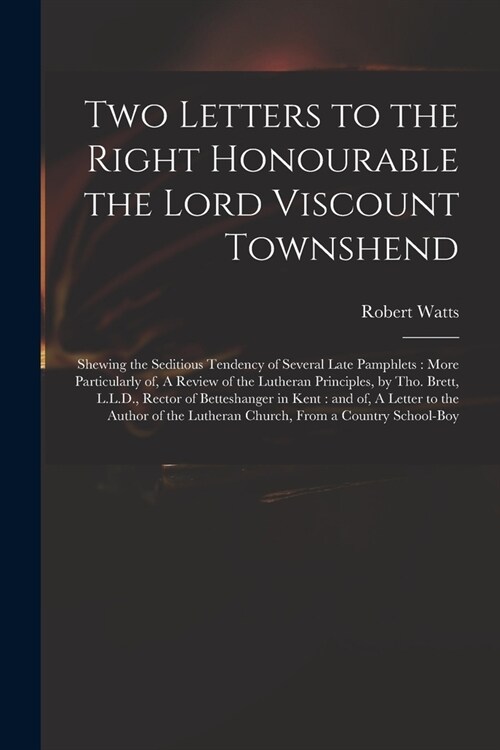 Two Letters to the Right Honourable the Lord Viscount Townshend: Shewing the Seditious Tendency of Several Late Pamphlets: More Particularly of, A Rev (Paperback)