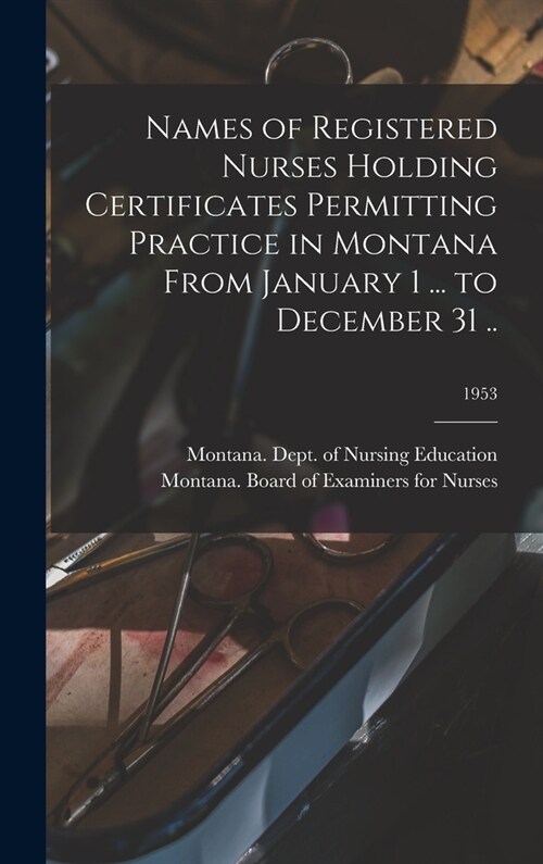 Names of Registered Nurses Holding Certificates Permitting Practice in Montana From January 1 ... to December 31 ..; 1953 (Hardcover)