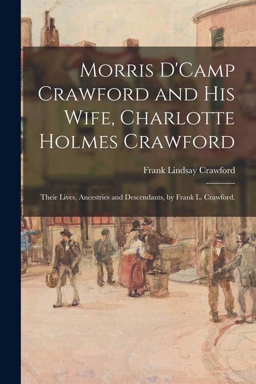 Morris DCamp Crawford and His Wife, Charlotte Holmes Crawford; Their Lives, Ancestries and Descendants, by Frank L. Crawford. (Paperback)