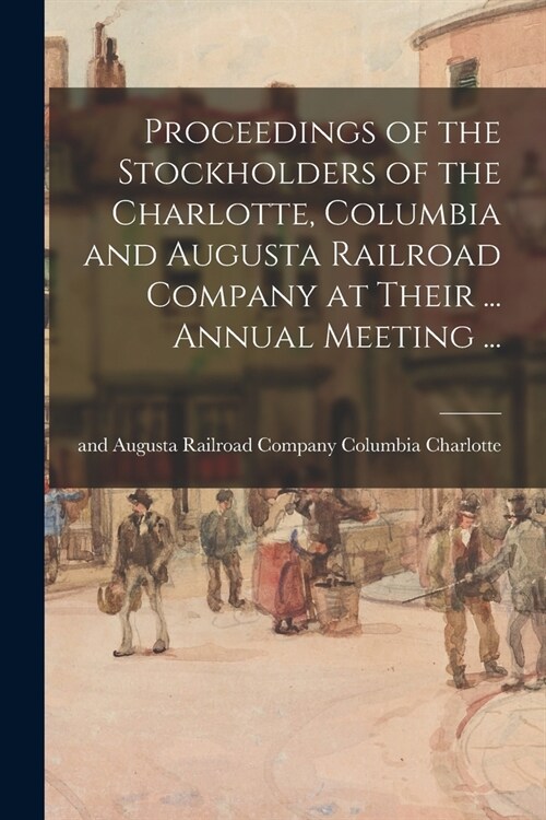 Proceedings of the Stockholders of the Charlotte, Columbia and Augusta Railroad Company at Their ... Annual Meeting ... (Paperback)
