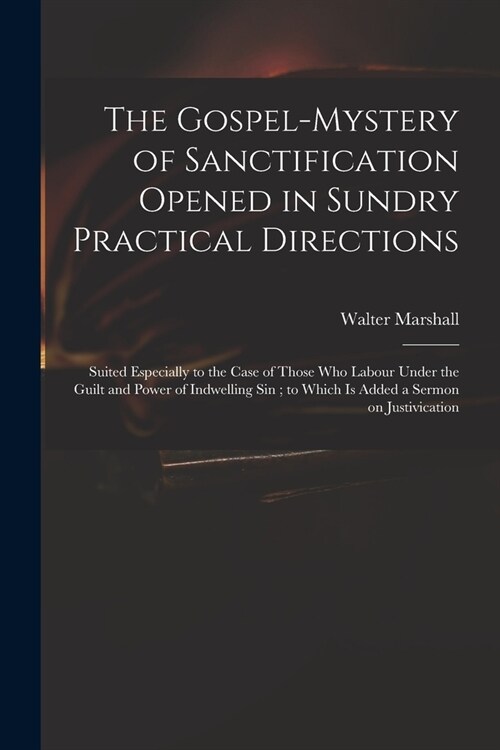 The Gospel-mystery of Sanctification Opened in Sundry Practical Directions: Suited Especially to the Case of Those Who Labour Under the Guilt and Powe (Paperback)