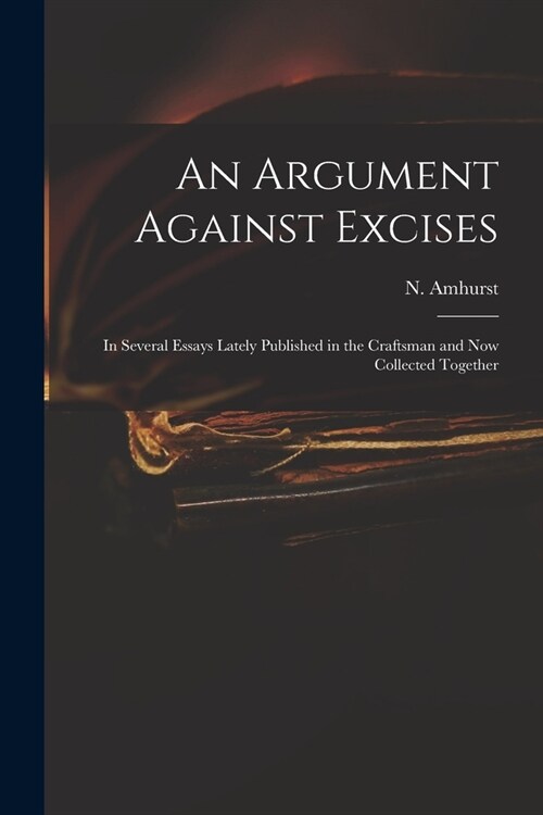 An Argument Against Excises: in Several Essays Lately Published in the Craftsman and Now Collected Together (Paperback)