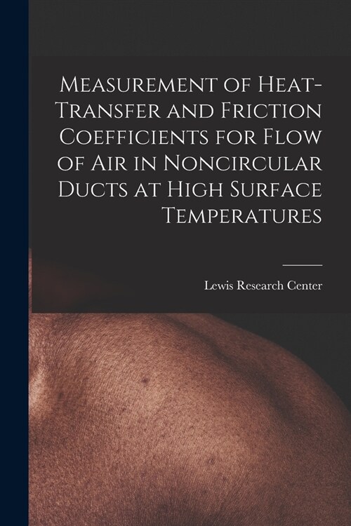 Measurement of Heat-transfer and Friction Coefficients for Flow of Air in Noncircular Ducts at High Surface Temperatures (Paperback)