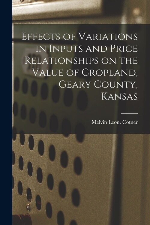 Effects of Variations in Inputs and Price Relationships on the Value of Cropland, Geary County, Kansas (Paperback)