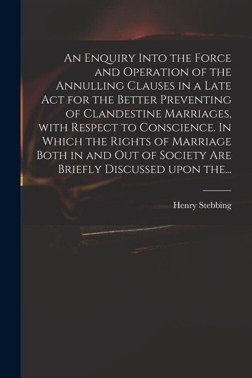 An Enquiry Into the Force and Operation of the Annulling Clauses in a Late Act for the Better Preventing of Clandestine Marriages, With Respect to Con (Paperback)