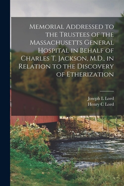 Memorial Addressed to the Trustees of the Massachusetts General Hospital in Behalf of Charles T. Jackson, M.D., in Relation to the Discovery of Etheri (Paperback)