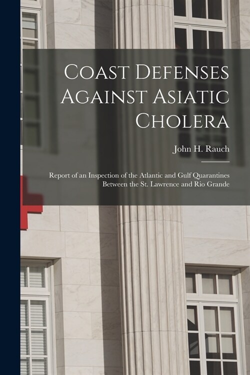 Coast Defenses Against Asiatic Cholera [microform]: Report of an Inspection of the Atlantic and Gulf Quarantines Between the St. Lawrence and Rio Gran (Paperback)