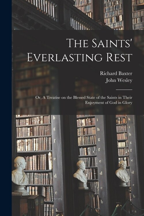 The Saints Everlasting Rest: or, A Treatise on the Blessed State of the Saints in Their Enjoyment of God in Glory (Paperback)