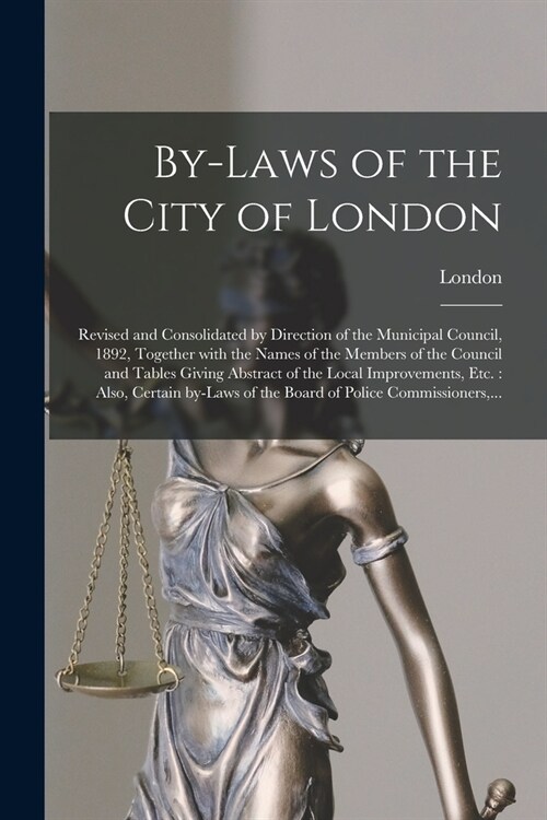 By-laws of the City of London [microform]: Revised and Consolidated by Direction of the Municipal Council, 1892, Together With the Names of the Member (Paperback)