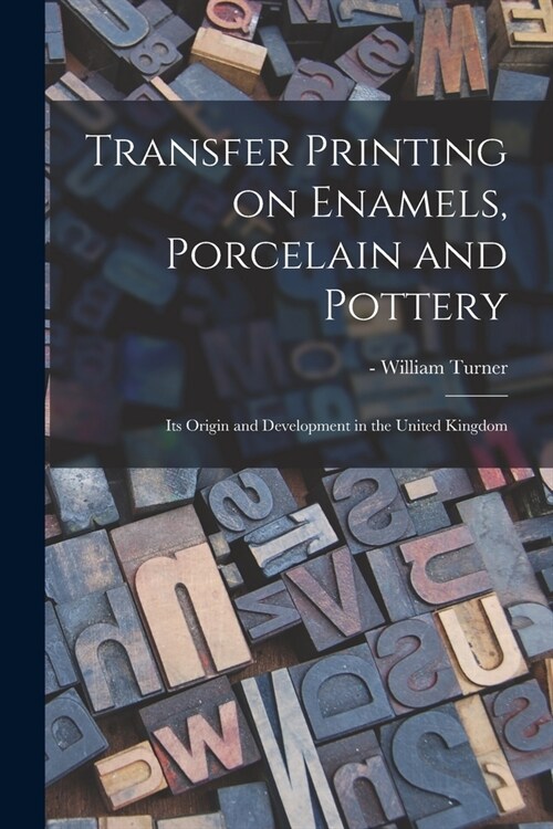 Transfer Printing on Enamels, Porcelain and Pottery: Its Origin and Development in the United Kingdom (Paperback)