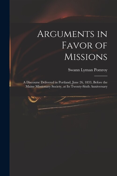 Arguments in Favor of Missions: a Discourse Delivered in Portland, June 26, 1833, Before the Maine Missionary Society, at Its Twenty-sixth Anniversary (Paperback)