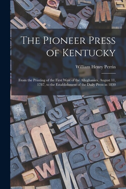 The Pioneer Press of Kentucky: From the Printing of the First West of the Alleghanies, August 11, 1787, to the Establishment of the Daily Press in 18 (Paperback)