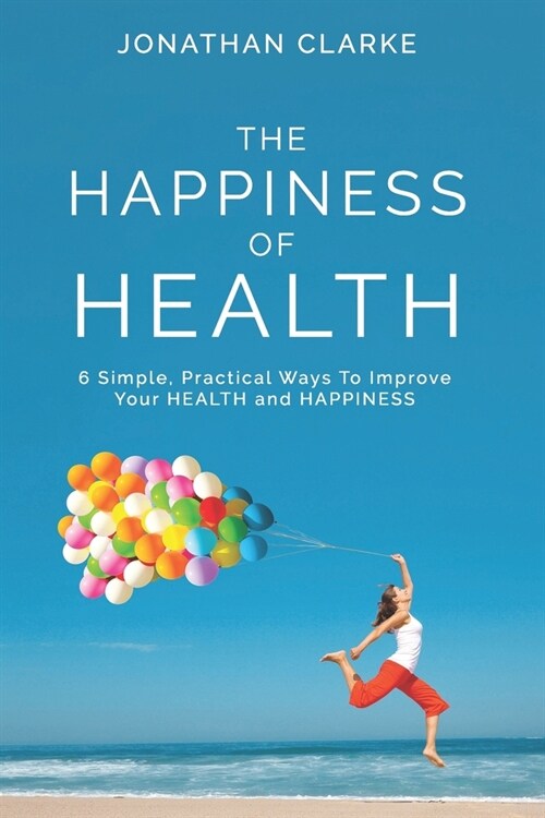 The Happiness of Health: 6 Simple, Practical Ways To Improve Your HEALTH and HAPPINESS (Paperback)