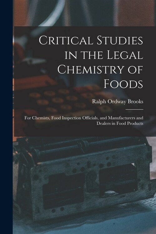 Critical Studies in the Legal Chemistry of Foods: for Chemists, Food Inspection Officials, and Manufacturers and Dealers in Food Products (Paperback)