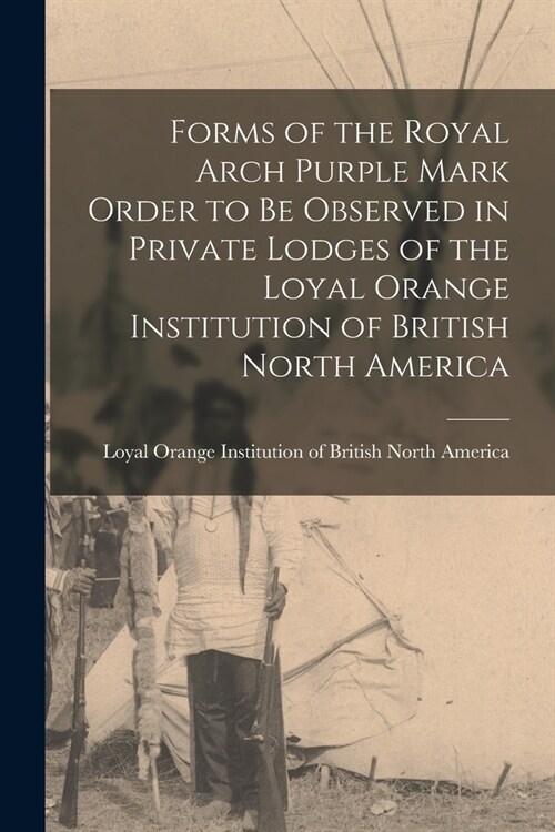 Forms of the Royal Arch Purple Mark Order to Be Observed in Private Lodges of the Loyal Orange Institution of British North America [microform] (Paperback)