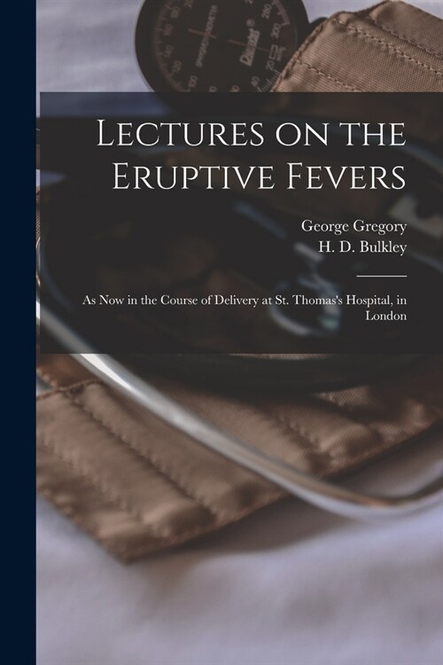 Lectures on the Eruptive Fevers: as Now in the Course of Delivery at St. Thomass Hospital, in London (Paperback)