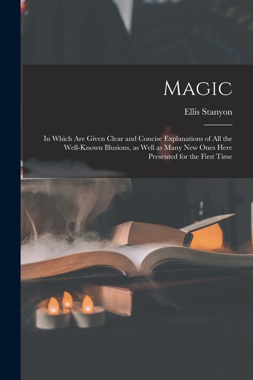 Magic; in Which Are Given Clear and Concise Explanations of All the Well-known Illusions, as Well as Many New Ones Here Presented for the First Time (Paperback)