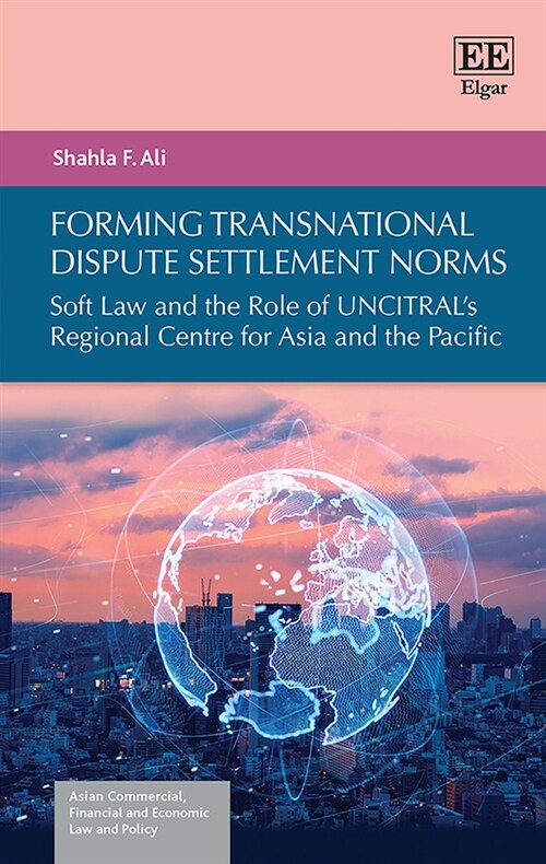 Forming Transnational Dispute Settlement Norms : Soft Law and the Role of UNCITRALs Regional Centre for Asia and the Pacific (Hardcover)