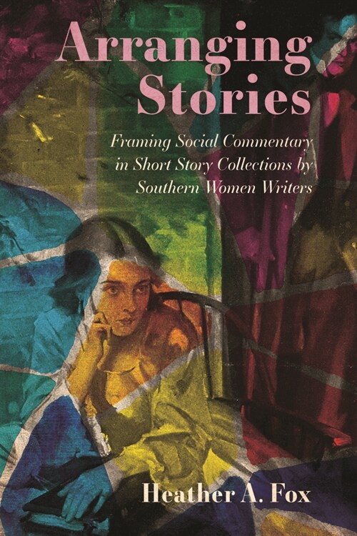 Arranging Stories: Framing Social Commentary in Short Story Collections by Southern Women Writers (Hardcover)