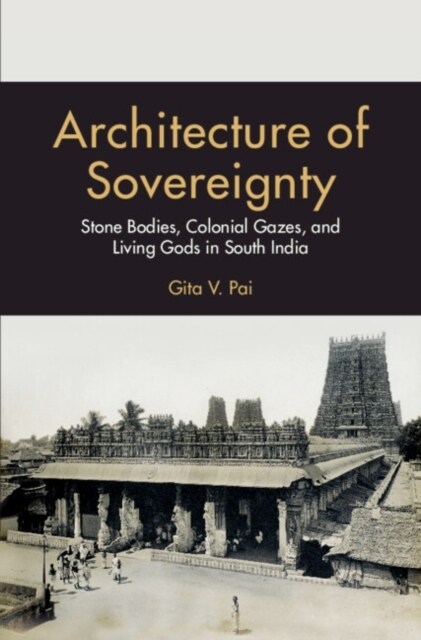 Architecture of Sovereignty : Stone Bodies, Colonial Gazes, and Living Gods in South India (Hardcover)