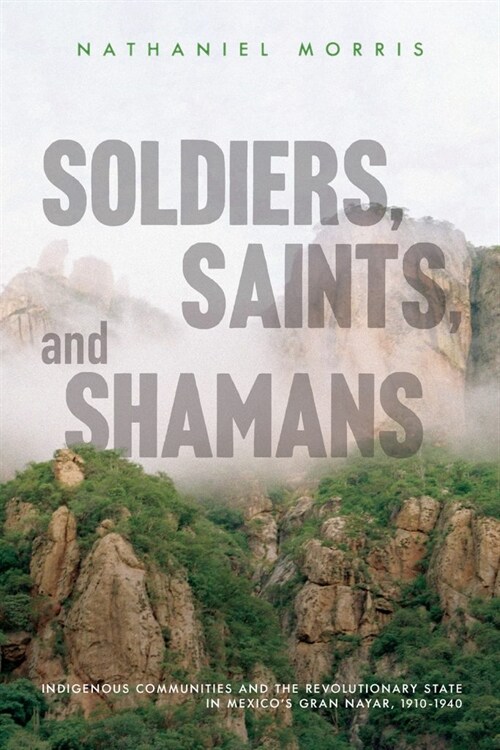 Soldiers, Saints, and Shamans: Indigenous Communities and the Revolutionary State in Mexicos Gran Nayar, 1910-1940 (Paperback)