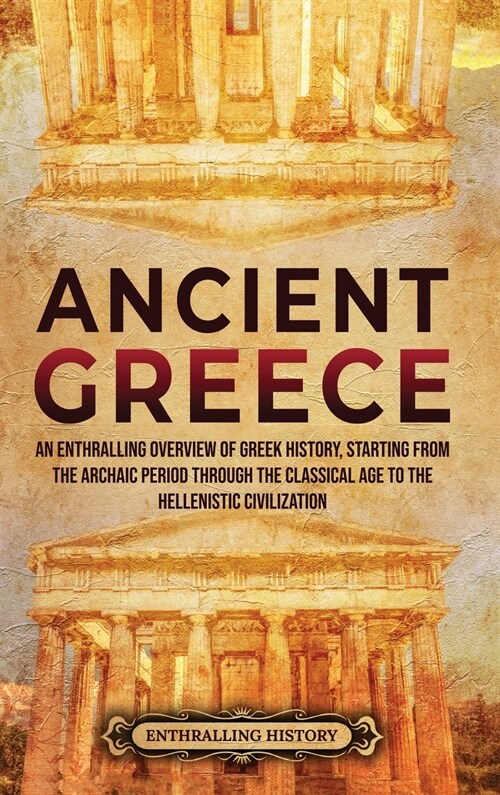 Ancient Greece: An Enthralling Overview of Greek History, Starting from the Archaic Period through the Classical Age to the Hellenisti (Hardcover)