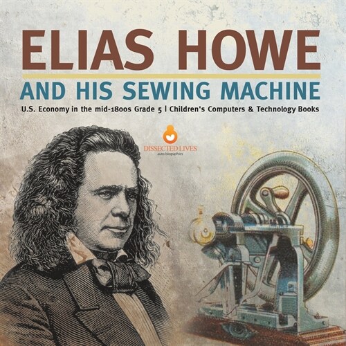 Elias Howe and His Sewing Machine U.S. Economy in the mid-1800s Grade 5 Childrens Computers & Technology Books (Paperback)