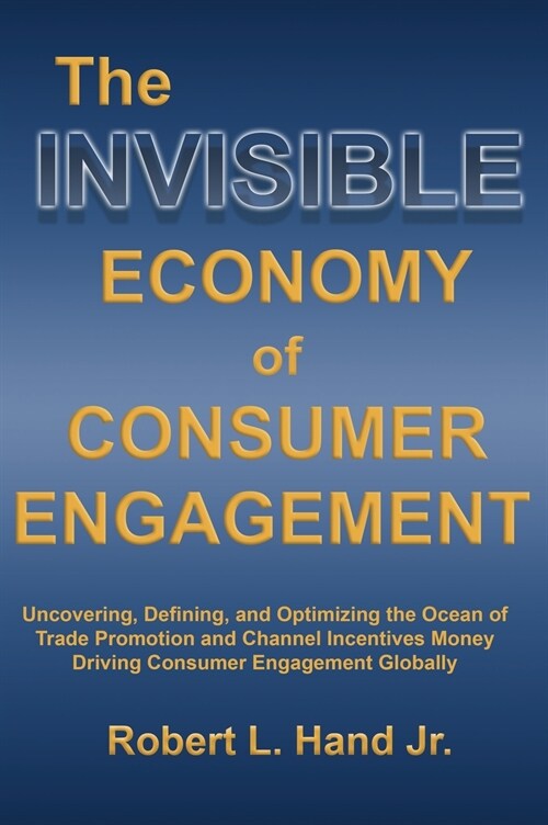 The Invisible Economy of Consumer Engagement: Uncovering, Defining and Optimizing the Ocean of Trade Promotion and Channel Incentives Money That Drive (Hardcover)