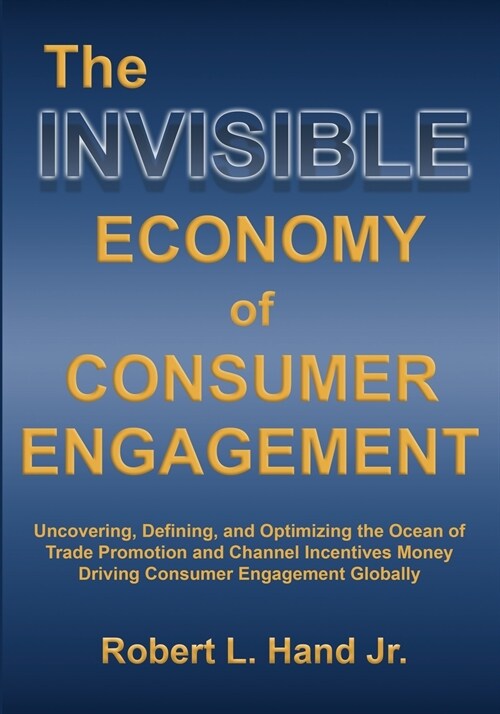 The Invisible Economy of Consumer Engagement: Uncovering, Defining and Optimizing the Ocean of Trade Promotion and Channel Incentives Money That Drive (Paperback)