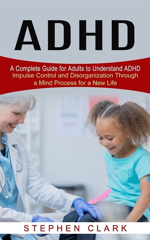 ADHD: A Complete Guide for Adults to Understand ADHD (Impulse Control and Disorganization Through a Mind Process for a New L (Paperback)