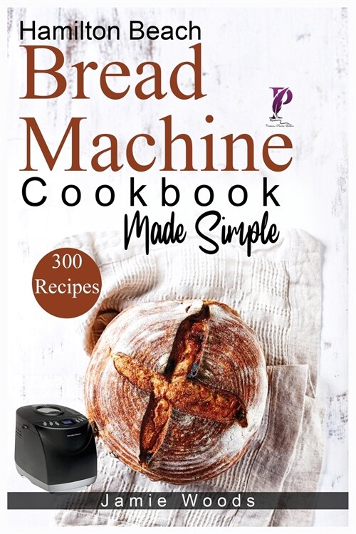 Hamilton Beach Bread Machine Cookbook Made Simple: 300 No-Fuss & Hands-Off Recipes For Perfect Homemade Bread. (Paperback)
