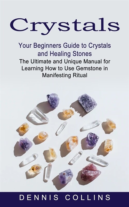 Crystals: Your Beginners Guide to Crystals and Healing Stones (The Ultimate and Unique Manual for Learning How to Use Gemstone i (Paperback)