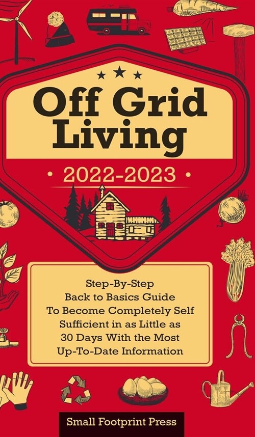 Off Grid Living 2022-2023: Step-By-Step Back to Basics Guide To Become Completely Self Sufficient in 30 Days With the Most Up-To-Date Information (Hardcover)