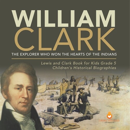 William Clark: The Explorer Who Won the Hearts of the Indians Lewis and Clark Book for Kids Grade 5 Childrens Historical Biographies (Paperback)