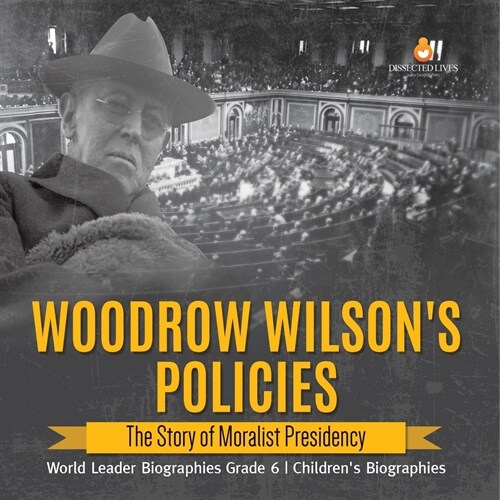 Woodrow Wilsons Policies: The Story of Moralist Presidency World Leader Biographies Grade 6 Childrens Biographies (Paperback)