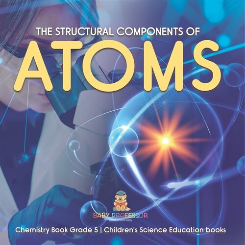 The Structural Components of Atoms Chemistry Book Grade 5 Childrens Science Education books (Paperback)