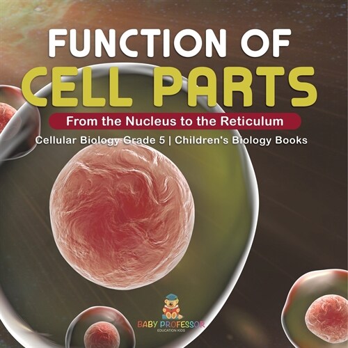 Function of Cell Parts: From the Nucleus to the Reticulum Cellular Biology Grade 5 Childrens Biology Books (Paperback)