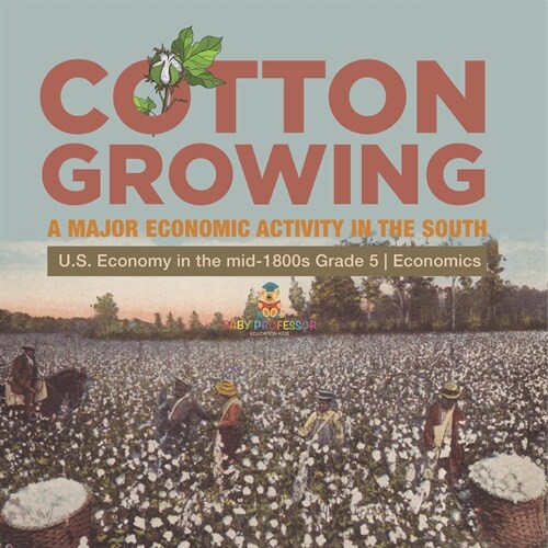 Cotton Growing: A Major Economic Activity in the South U.S. Economy in the mid-1800s Grade 5 Economics (Paperback)