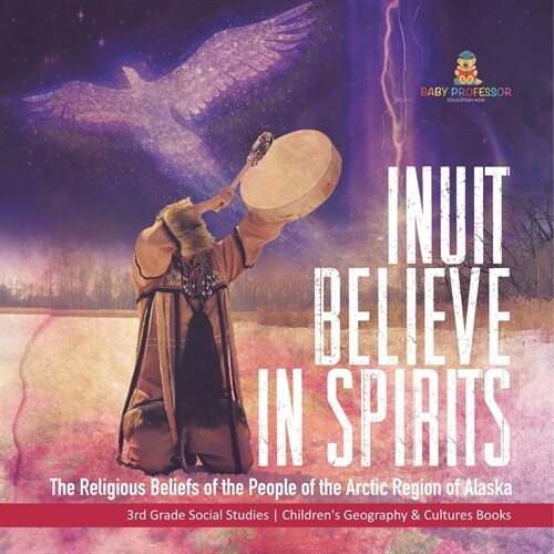 Inuit Believe in Spirits: The Religious Beliefs of the People of the Arctic Region of Alaska 3rd Grade Social Studies Childrens Geography & Cul (Paperback)