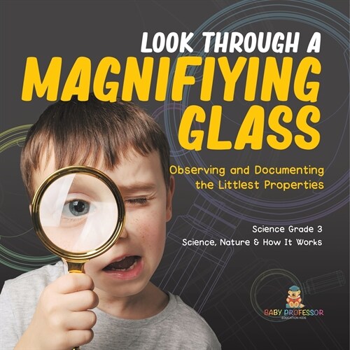 Look Through a Magnifiying Glass: Observing and Documenting the Littlest Properties Science Grade 3 Science, Nature & How It Works (Paperback)
