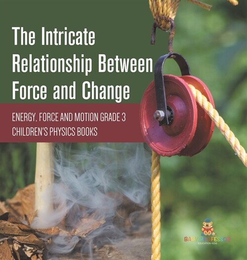 The Intricate Relationship Between Force and Change Energy, Force and Motion Grade 3 Childrens Physics Books (Hardcover)