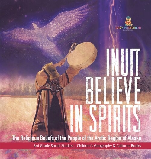 Inuit Believe in Spirits: The Religious Beliefs of the People of the Arctic Region of Alaska 3rd Grade Social Studies Childrens Geography & Cul (Hardcover)